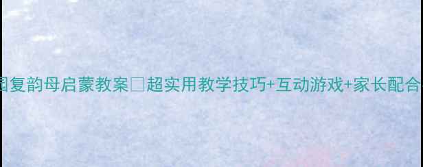 图片 幼儿园复韵母启蒙教案✨超实用教学技巧+互动游戏+家长配合指南2