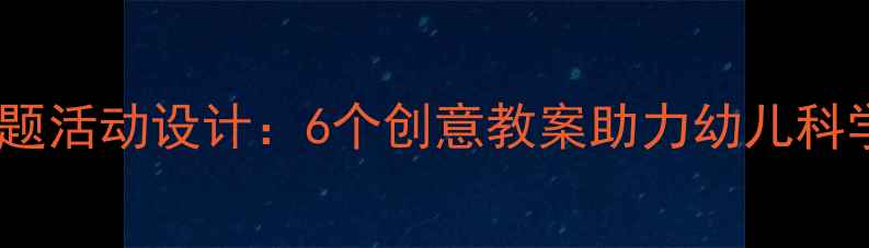 图片 幼儿园夏季主题活动设计：6个创意教案助力幼儿科学与安全成长1
