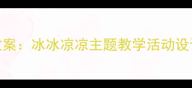 图片 幼儿园夏季养生健康教案：冰冰凉凉主题教学活动设计（附12个互动案例）