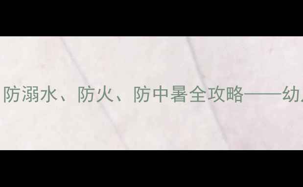 图片 幼儿园夏季安全教育教案：防溺水、防火、防中暑全攻略——幼儿安全课程设计及实施指南