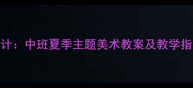 图片 幼儿园夏季美术活动设计：中班夏季主题美术教案及教学指导（附完整教学方案）