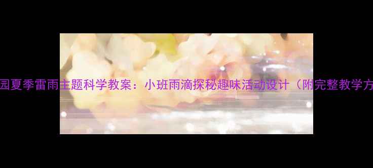 图片 幼儿园夏季雷雨主题科学教案：小班雨滴探秘趣味活动设计（附完整教学方案）