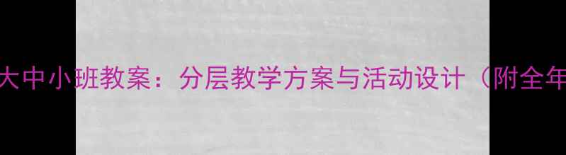 图片 幼儿园大中小班教案：分层教学方案与活动设计（附全年计划）
