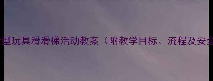 图片 幼儿园大型玩具滑滑梯活动教案（附教学目标、流程及安全指南）2