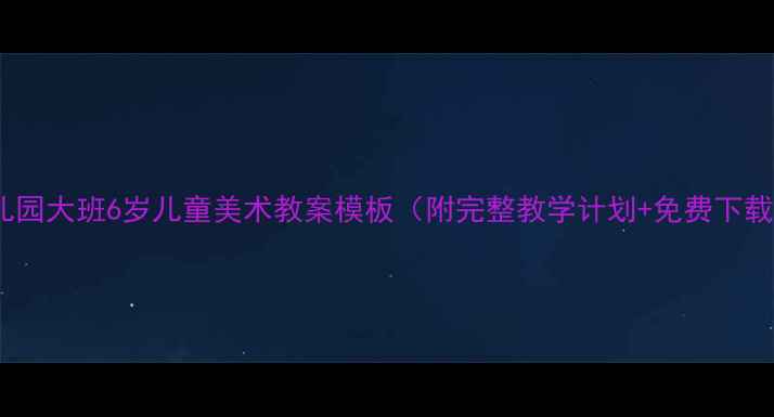 图片 幼儿园大班6岁儿童美术教案模板（附完整教学计划+免费下载）2