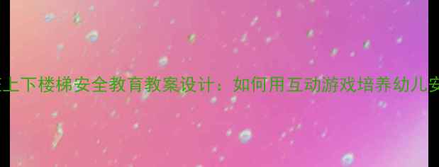 图片 幼儿园大班上下楼梯安全教育教案设计：如何用互动游戏培养幼儿安全意识？1
