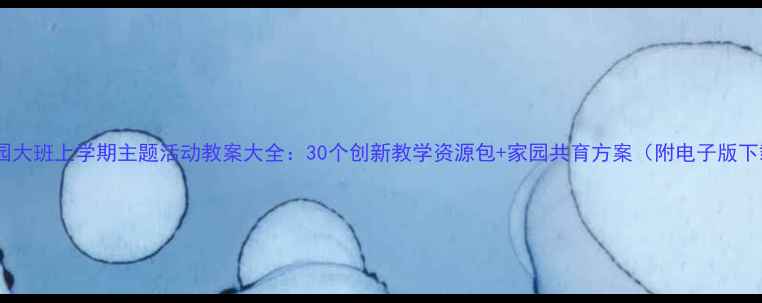 图片 幼儿园大班上学期主题活动教案大全：30个创新教学资源包+家园共育方案（附电子版下载）2