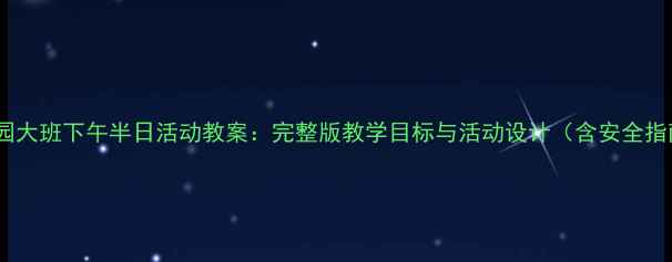 图片 幼儿园大班下午半日活动教案：完整版教学目标与活动设计（含安全指南）2