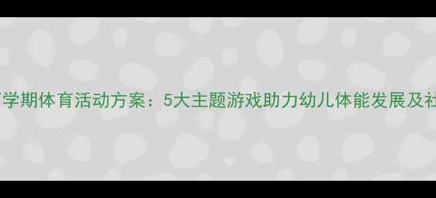 图片 幼儿园大班下学期体育活动方案：5大主题游戏助力幼儿体能发展及社交能力提升2