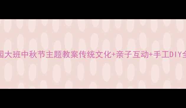 图片 幼儿园大班中秋节主题教案传统文化+亲子互动+手工DIY全攻略