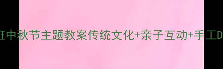 图片 幼儿园大班中秋节主题教案传统文化+亲子互动+手工DIY全攻略1