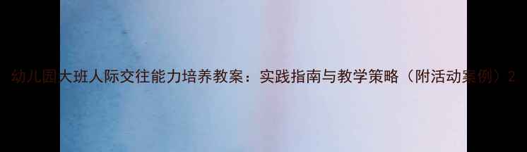 图片 幼儿园大班人际交往能力培养教案：实践指南与教学策略（附活动案例）2