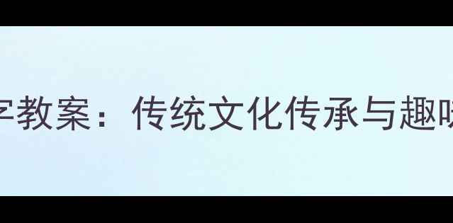 图片 幼儿园大班仓颉造字教案：传统文化传承与趣味识字教学活动设计