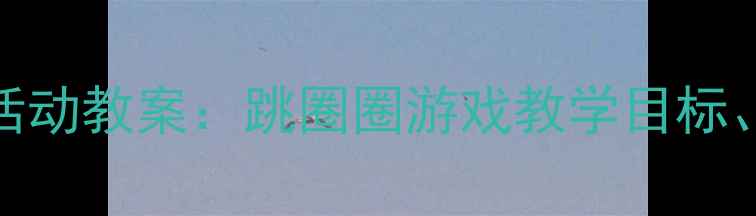 图片 幼儿园大班体育活动教案：跳圈圈游戏教学目标、步骤及延伸活动