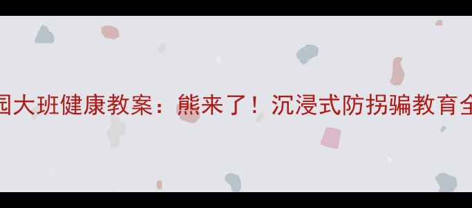 图片 幼儿园大班健康教案：熊来了！沉浸式防拐骗教育全方案
