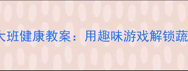 图片 幼儿园大班健康教案：用趣味游戏解锁蔬菜王国2