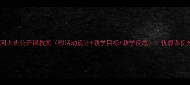 图片 幼儿园大班公开课教案（附活动设计+教学目标+教学反思）｜优质课例分享1