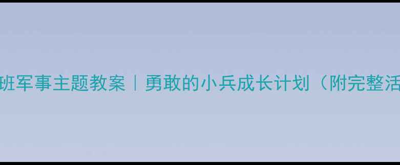 图片 幼儿园大班军事主题教案｜勇敢的小兵成长计划（附完整活动方案）