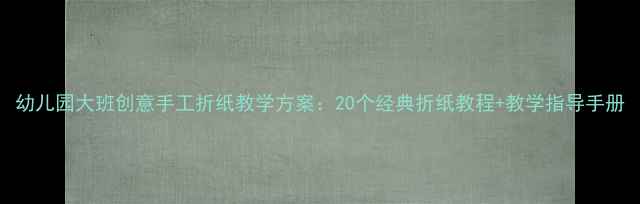 图片 幼儿园大班创意手工折纸教学方案：20个经典折纸教程+教学指导手册