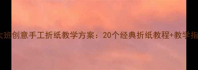 图片 幼儿园大班创意手工折纸教学方案：20个经典折纸教程+教学指导手册2