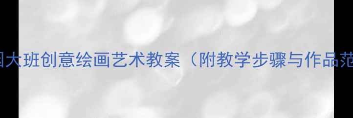 图片 幼儿园大班创意绘画艺术教案（附教学步骤与作品范例）1