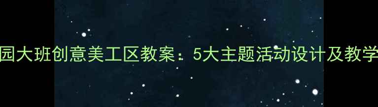 图片 幼儿园大班创意美工区教案：5大主题活动设计及教学策略