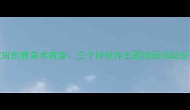 图片 幼儿园大班创意美术教案：三个好伙伴主题绘画活动设计与实践