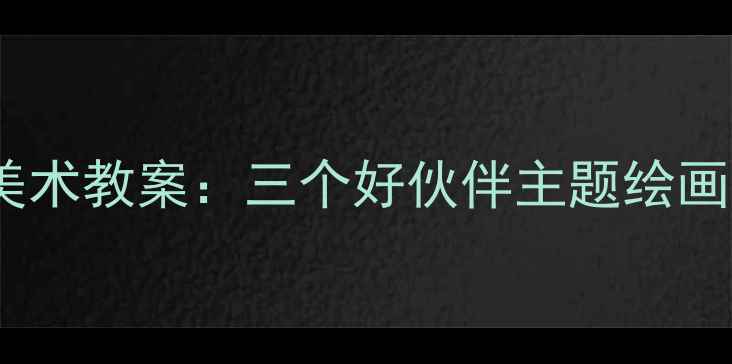 图片 幼儿园大班创意美术教案：三个好伙伴主题绘画活动设计与实践1