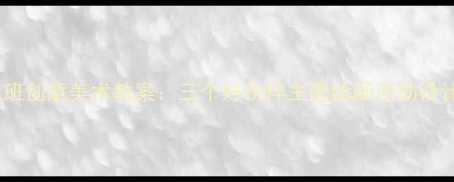 图片 幼儿园大班创意美术教案：三个好伙伴主题绘画活动设计与实践2