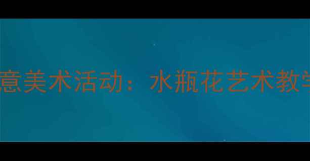 图片 幼儿园大班创意美术活动：水瓶花艺术教学案例与教程1