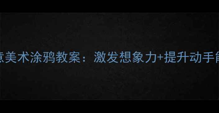图片 幼儿园大班创意美术涂鸦教案：激发想象力+提升动手能力的教学方案