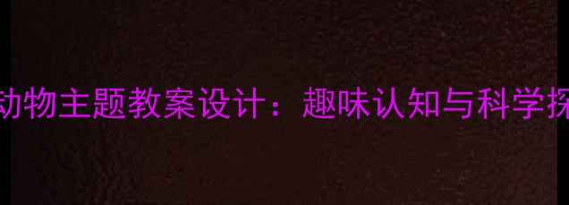 图片 幼儿园大班动物主题教案设计：趣味认知与科学探究活动方案