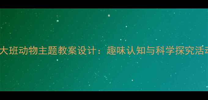 图片 幼儿园大班动物主题教案设计：趣味认知与科学探究活动方案1