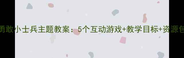 图片 幼儿园大班勇敢小士兵主题教案：5个互动游戏+教学目标+资源包（附PPT）1