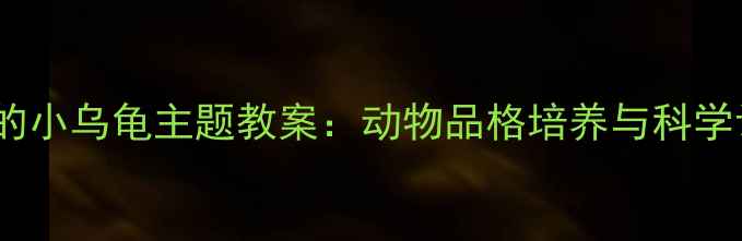 图片 幼儿园大班勇敢的小乌龟主题教案：动物品格培养与科学认知的完美融合2