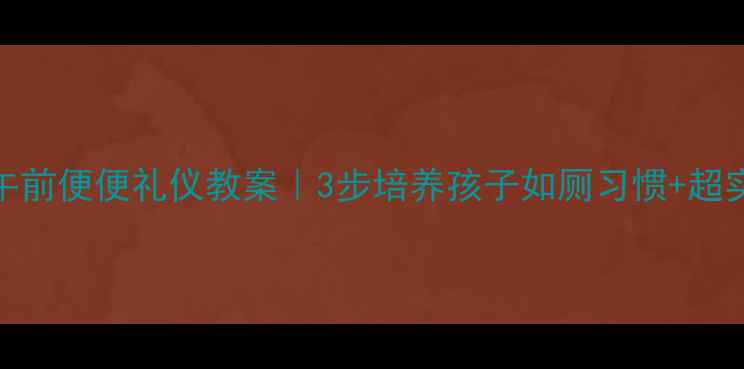 图片 幼儿园大班午前便便礼仪教案｜3步培养孩子如厕习惯+超实用活动方案