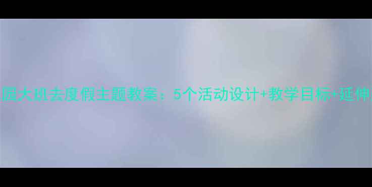 图片 幼儿园大班去度假主题教案：5个活动设计+教学目标+延伸建议