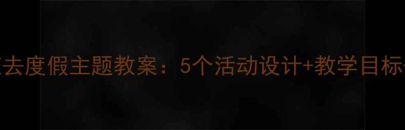 图片 幼儿园大班去度假主题教案：5个活动设计+教学目标+延伸建议2
