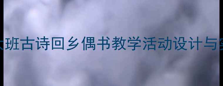 图片 幼儿园大班古诗回乡偶书教学活动设计与实施指南
