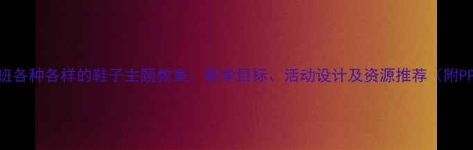 图片 幼儿园大班各种各样的鞋子主题教案：教学目标、活动设计及资源推荐（附PPT课件）1