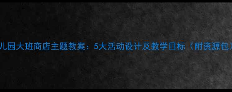 图片 幼儿园大班商店主题教案：5大活动设计及教学目标（附资源包）2