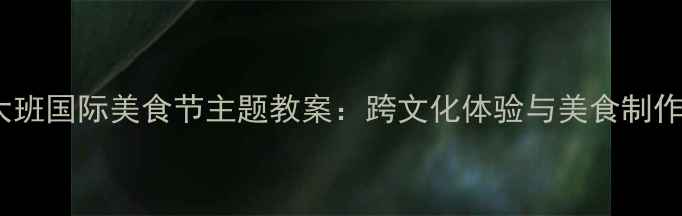 图片 幼儿园大班国际美食节主题教案：跨文化体验与美食制作全流程2