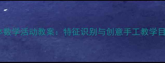 图片 幼儿园大班圆柱体数学活动教案：特征识别与创意手工教学目标、步骤及评价2