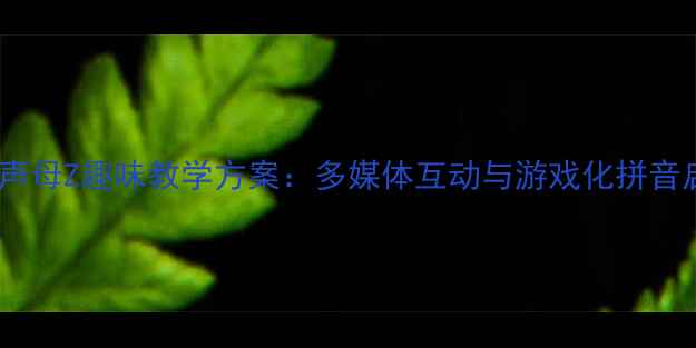 图片 幼儿园大班声母Z趣味教学方案：多媒体互动与游戏化拼音启蒙全攻略2