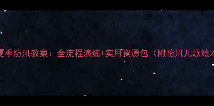 图片 幼儿园大班夏季防汛教案：全流程演练+实用资源包（附防汛儿歌绘本演练视频）