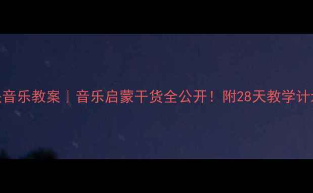 图片 幼儿园大班奥尔夫音乐教案｜音乐启蒙干货全公开！附28天教学计划+家园共育指南2