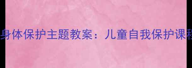 图片 幼儿园大班守护小卫士身体保护主题教案：儿童自我保护课程设计及互动教学方案2