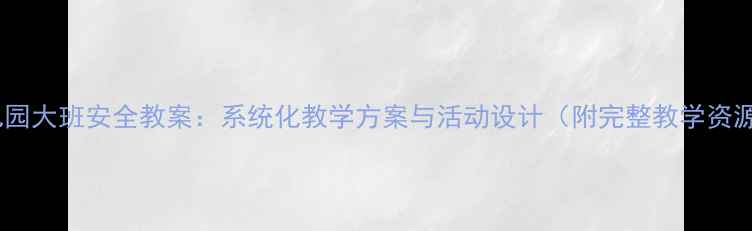 图片 幼儿园大班安全教案：系统化教学方案与活动设计（附完整教学资源）2