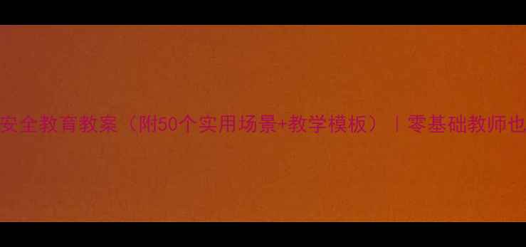 图片 幼儿园大班安全教育教案（附50个实用场景+教学模板）｜零基础教师也能轻松备课