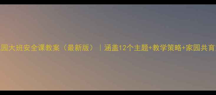 图片 幼儿园大班安全课教案（最新版）｜涵盖12个主题+教学策略+家园共育方案